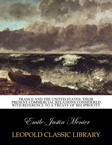 France and the United States: their present commercial relations considered with reference to a treaty of reciprocity