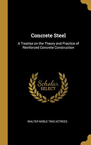 Concrete Steel: A Treatise on the Theory and Practice of Reinforced Concrete Construction