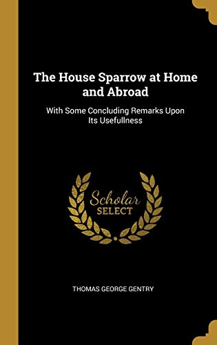 The House Sparrow at Home and Abroad: With Some Concluding Remarks Upon Its Usefullness