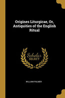 Origines Liturgicae. Or. Antiquities of the English Ritual