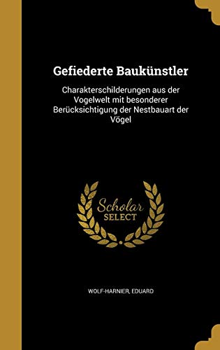 Gefiederte Baukunstler: Charakterschilderungen Aus Der Vogelwelt Mit Besonderer Berucksichtigung Der Nestbauart Der Vogel (German Edition)