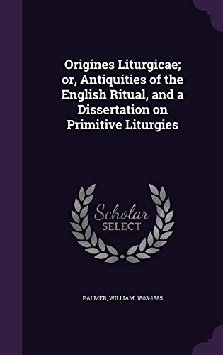 Origines Liturgicae; or. Antiquities of the English Ritual. and a Dissertation on Primitive Liturgies