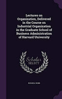 Lectures on Organization. Delivered in the Course on Industrial Organization in the Graduate School of Business Administration of Harvard University