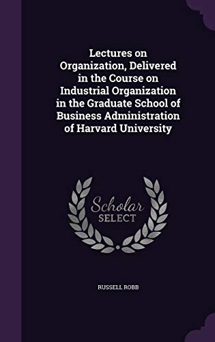 Lectures on Organization. Delivered in the Course on Industrial Organization in the Graduate School of Business Administration of Harvard University