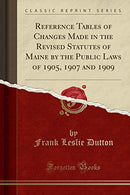 Reference Tables of Changes Made in the Revised Statutes of Maine by the Public Laws of 1905. 1907 and 1909 (Classic Reprint)