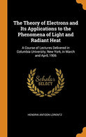 The Theory of Electrons and Its Applications to the Phenomena of Light and Radiant Heat: A Course of Lectures Delivered in Columbia University. New