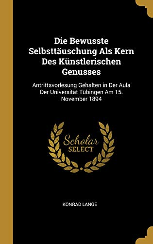 Die Bewusste Selbsttäuschung ALS Kern Des Künstlerischen Genusses: Antrittsvorlesung Gehalten in Der Aula Der Universität Tübing