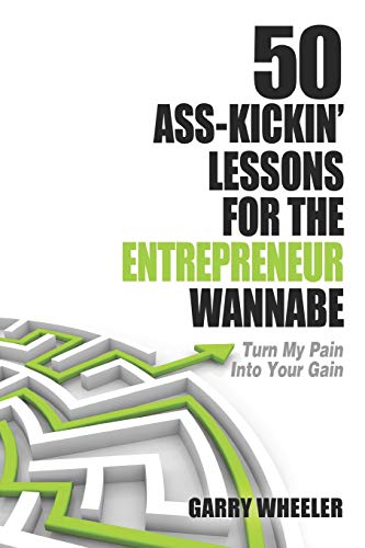 50 Ass-Kickin' Lessons for the Entrepreneur Wannabe: Turn My Pain into Your Gain