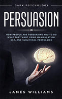 Persuasion: Dark Psychology - How People are Influencing You to do What They Want Using Manipulation. NLP. and Subliminal Persuasion