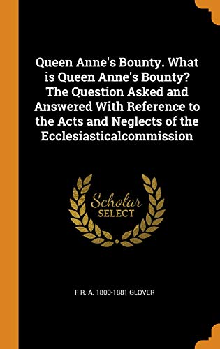 Queen Anne's Bounty. What Is Queen Anne's Bounty? the Question Asked and Answered with Reference to the Acts and Neglects of the Ecclesiasticalcommi