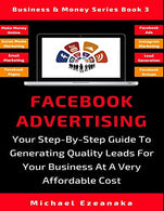 Facebook Advertising: Your Step-By-Step Guide To Generating Quality Leads For Your Business At A Very Affordable Cost