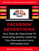 Facebook Advertising: Your Step-By-Step Guide To Generating Quality Leads For Your Business At A Very Affordable Cost