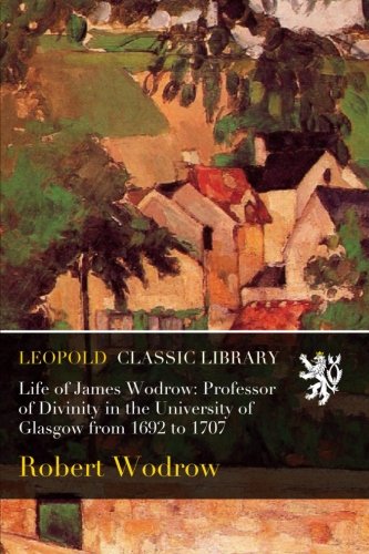 Life of James Wodrow: Professor of Divinity in the University of Glasgow from 1692 to 1707