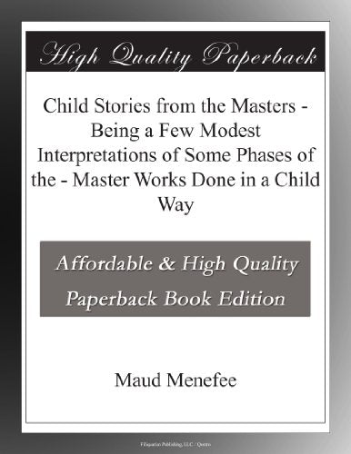 Child Stories from the Masters - Being a Few Modest Interpretations of Some Phases of the - Master Works Done in a Child Way