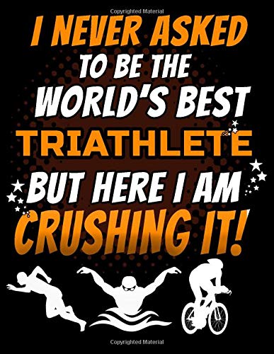 I Never Asked To Be The World's Best Triathlete But Here I Am Crushing It!: 120 pg Lined Journal for Cyclists and Swimmers