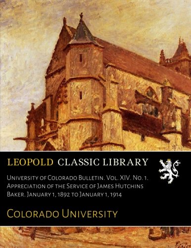 University of Colorado Bulletin. Vol. XIV. No. 1. Appreciation of the Service of James Hutchins Baker. January 1. 1892 to January 1. 1914