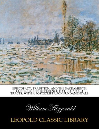 Episcopacy. tradition. and the sacraments: considered in reference to the Oxford tracts; with a postscript upon fundamentals