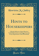 Hints to Housekeepers: A Ready Reference Hand-Book of Useful Information and Suggestions for Every Department of the Household (Classic Reprint)