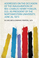 Addresses on the Occasion of the Inauguration of Rev. Charles Henry Fowler. D.D.: as President of the Northwestern University. June 26. 1873