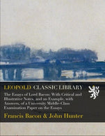 The Essays of Lord Bacon: With Critical and Illustrative Notes. and an Example. with Answers. of a University Middle-Class Examination Paper on the