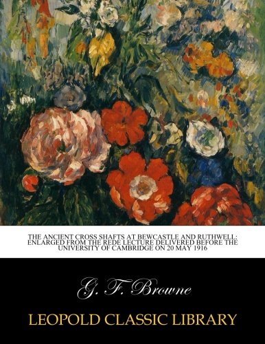 The ancient cross shafts at Bewcastle and Ruthwell: enlarged from the Rede lecture delivered before the University of Cambridge on 20 May 1916