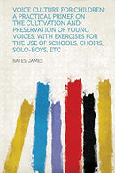 Voice Culture for Children; A Practical Primer on the Cultivation and Preservation of Young Voices. with Exercises for the Use of Schools. Choirs. S