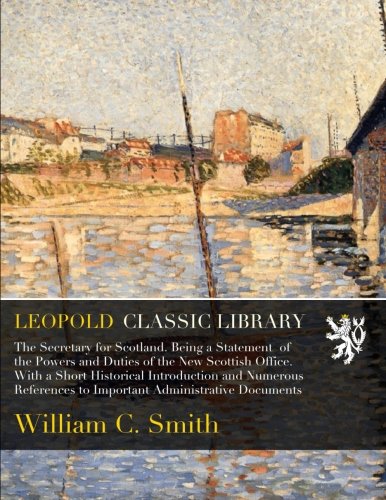 The Secretary for Scotland. Being a Statement  of the Powers and Duties of the New Scottish Office. With a Short Historical Introduction and Numerou