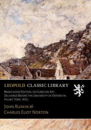 Brantwood Edition. Lectures on Art; Delivered Before the University of Oxford in Hilary Term. 1870;
