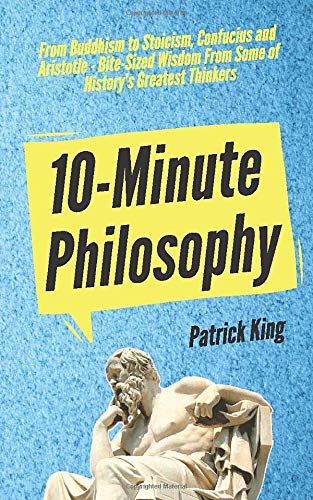 10-Minute Philosophy: From Buddhism to Stoicism. Confucius and Aristotle - Bite-Sized Wisdom From Some of History’s Greatest Thinkers