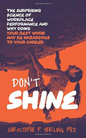 Don't Shine: The Surprising Science of Workplace Performance and Why Doing Your Best Work May Be Hazardous to Your Career