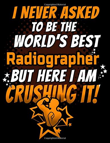 I Never Asked To Be The World's Best  Radiographer But Here I Am Crushing It!: 120 pg Lined Journal for Radiologists and Radiographers