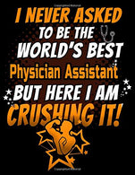 I Never Asked To Be The World's Best  Physician Assistant But Here I Am Crushing It!: 120 pg Lined Journal for Nurses and PAs