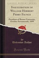 Inauguration of William Herbert Perry Faunce: President of Brown University. October Seventeenth. 1899 (Classic Reprint)