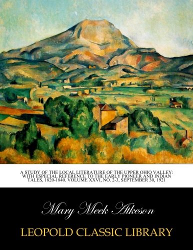 A study of the local literature of the Upper Ohio Valley: with especial reference to the early pioneer and Indian tales. 1820-1840. Volume XXVI. No.