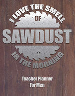 I Love The Smell Of Sawdust In The Morning Teacher Planner For Men: Undated Lesson Planner & Classroom Calendar For Industrial Technology Educat
