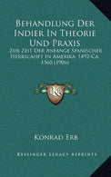 Behandlung Der Indier In Theorie Und Praxis: Zur Zeit Der Anfange Spanischer Herrscahft In Amerika. 1492-Ca. 1560 (1906) (German Edition)