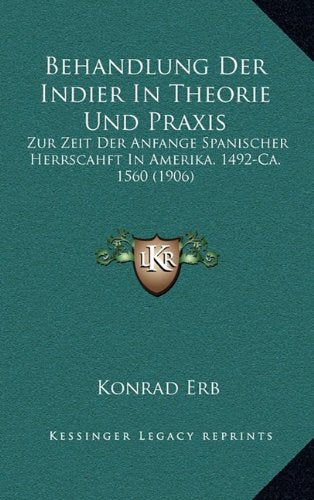 Behandlung Der Indier In Theorie Und Praxis: Zur Zeit Der Anfange Spanischer Herrscahft In Amerika. 1492-Ca. 1560 (1906) (German Edition)