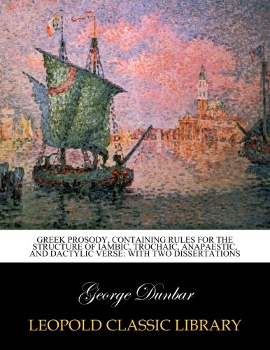 Greek prosody. containing rules for the structure of iambic. trochaic. anapaestic. and dactylic verse: with two dissertations