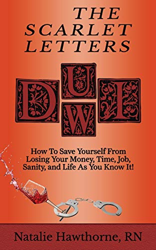 The Scarlet Letters DUI DWI: How to Save Yourself from Losing Your Money. Time. Job. Sanity and Life as you Know It!