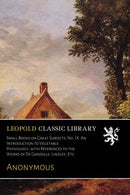 Small Books on Great Subjects. No. IX: An Introduction to Vegetable Physiology. with References to the Works of De Candolle. Lindley. Etc.