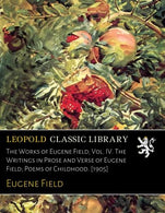 The Works of Eugene Field; Vol. IV. The Writings in Prose and Verse of Eugene Field; Poems of Childhood. [1905]