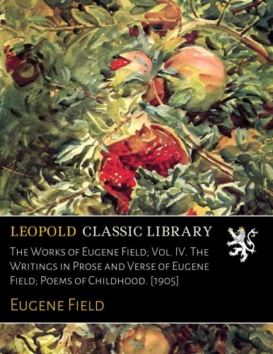 The Works of Eugene Field; Vol. IV. The Writings in Prose and Verse of Eugene Field; Poems of Childhood. [1905]